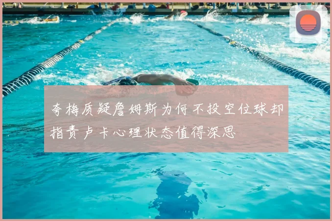 夸梅质疑詹姆斯为何不投空位球却指责卢卡心理状态值得深思