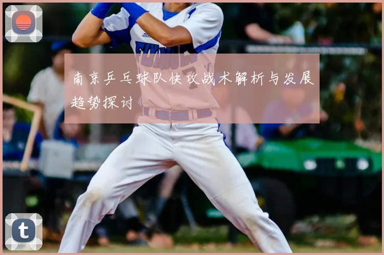 南京乒乓球队快攻战术解析与发展趋势探讨