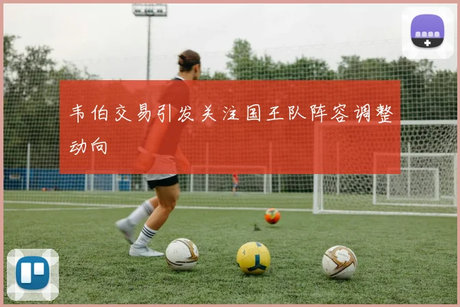 韦伯交易引发关注国王队阵容调整动向