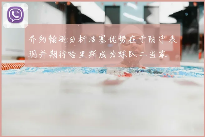 乔约翰逊分析活塞优势在于防守表现并期待哈里斯成为球队二当家