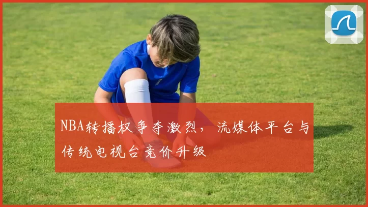 NBA转播权争夺激烈，流媒体平台与传统电视台竞价升级