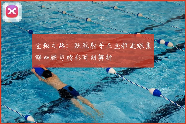 金靴之路：欧冠射手王全程进球集锦回顾与精彩时刻解析