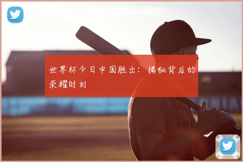 世界杯今日中国胜出：揭秘背后的荣耀时刻