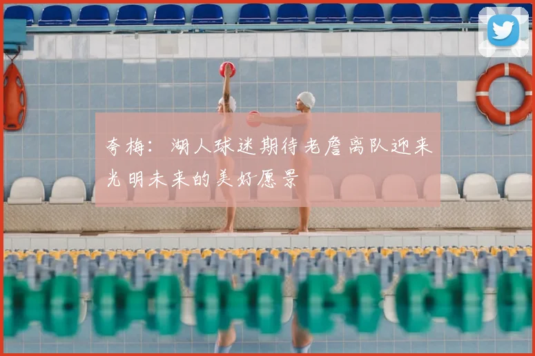 夸梅：湖人球迷期待老詹离队迎来光明未来的美好愿景