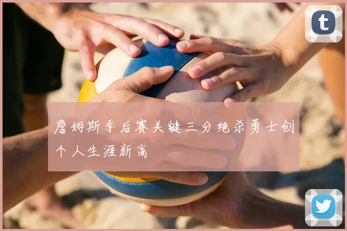 詹姆斯季后赛关键三分绝杀勇士创个人生涯新高