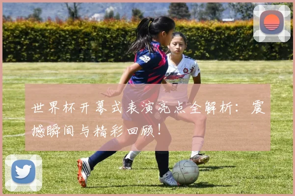 世界杯开幕式表演亮点全解析：震撼瞬间与精彩回顾！