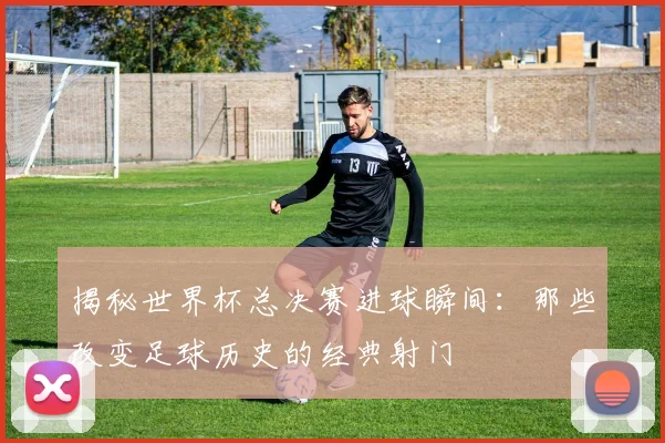 揭秘世界杯总决赛进球瞬间：那些改变足球历史的经典射门