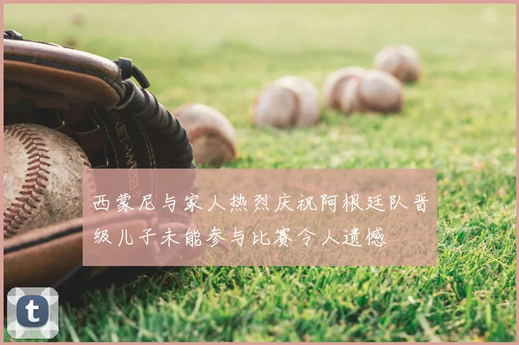 西蒙尼与家人热烈庆祝阿根廷队晋级儿子未能参与比赛令人遗憾