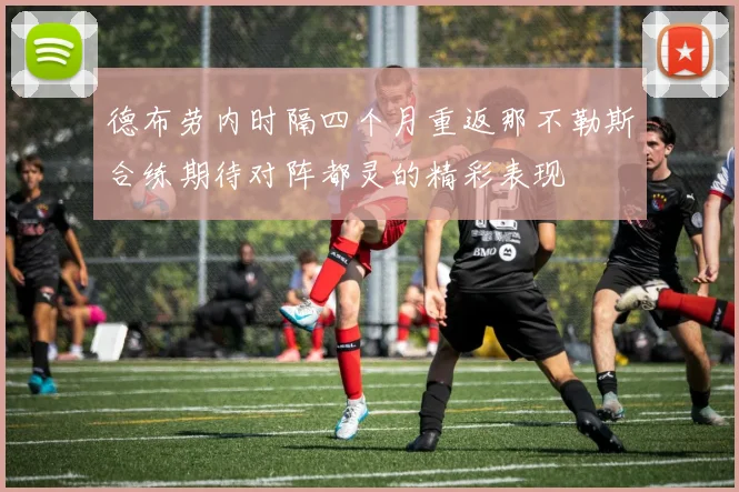 德布劳内时隔四个月重返那不勒斯合练期待对阵都灵的精彩表现