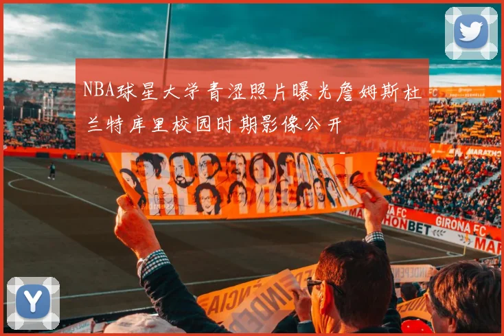 NBA球星大学青涩照片曝光詹姆斯杜兰特库里校园时期影像公开
