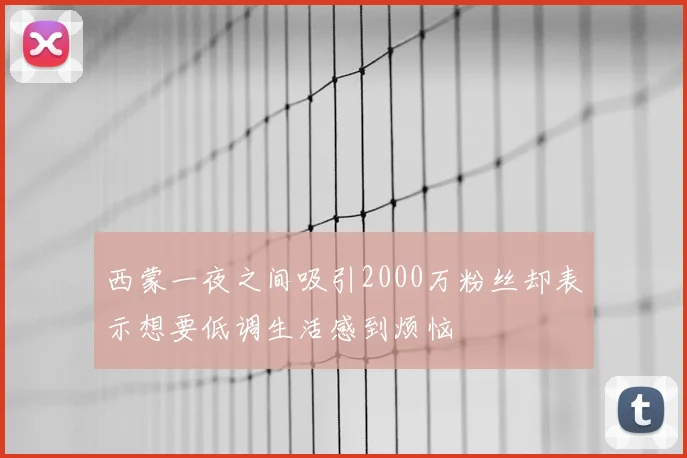西蒙一夜之间吸引2000万粉丝却表示想要低调生活感到烦恼