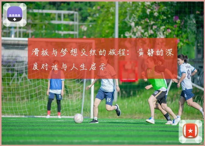 滑板与梦想交织的旅程：黄静的深度对话与人生启示