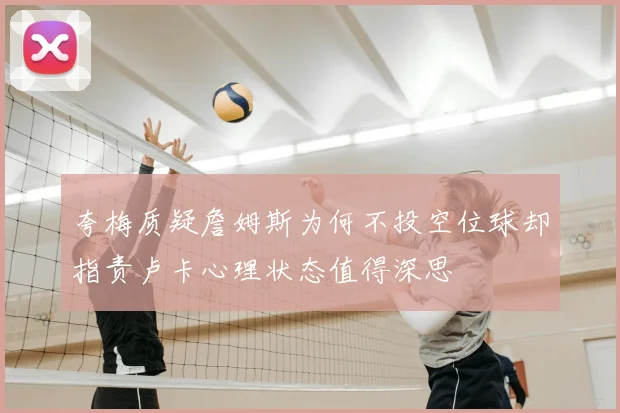 夸梅质疑詹姆斯为何不投空位球却指责卢卡心理状态值得深思
