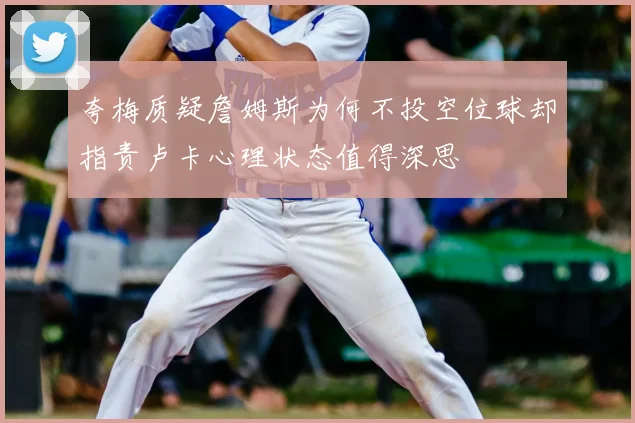 夸梅质疑詹姆斯为何不投空位球却指责卢卡心理状态值得深思