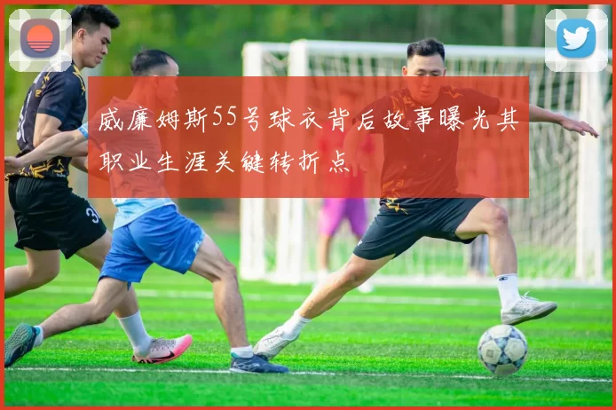 威廉姆斯55号球衣背后故事曝光其职业生涯关键转折点