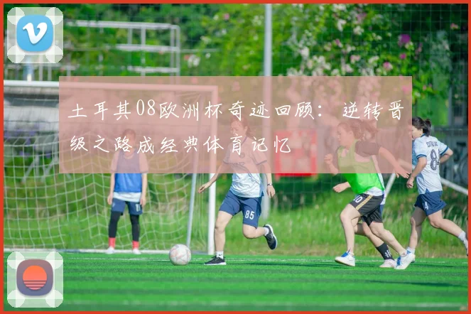 土耳其08欧洲杯奇迹回顾：逆转晋级之路成经典体育记忆