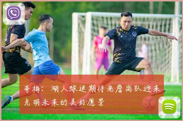 夸梅:湖人球迷期待老詹离队迎来光明未来的美好愿景
