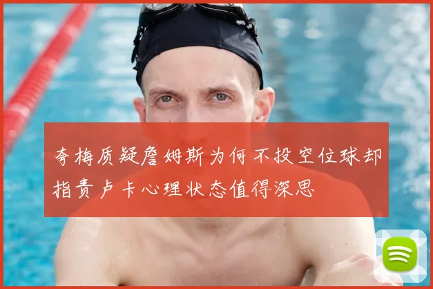 夸梅质疑詹姆斯为何不投空位球却指责卢卡心理状态值得深思