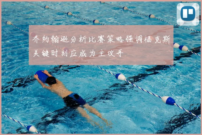 乔约翰逊分析比赛策略强调福克斯关键时刻应成为主攻手