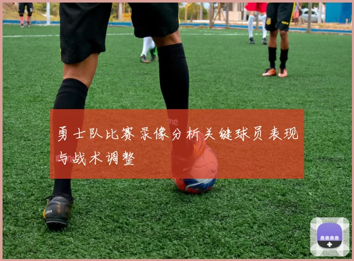 勇士队比赛录像分析关键球员表现与战术调整