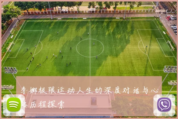 李娜极限运动人生的深度对话与心路历程探索