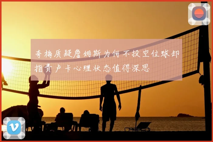 夸梅质疑詹姆斯为何不投空位球却指责卢卡心理状态值得深思