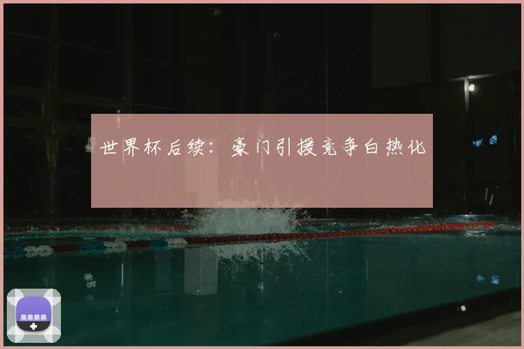 世界杯后续：豪门引援竞争白热化