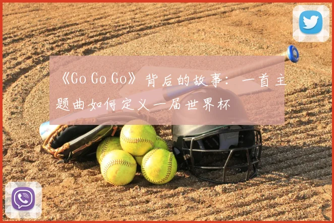 《Go Go Go》背后的故事：一首主题曲如何定义一届世界杯
