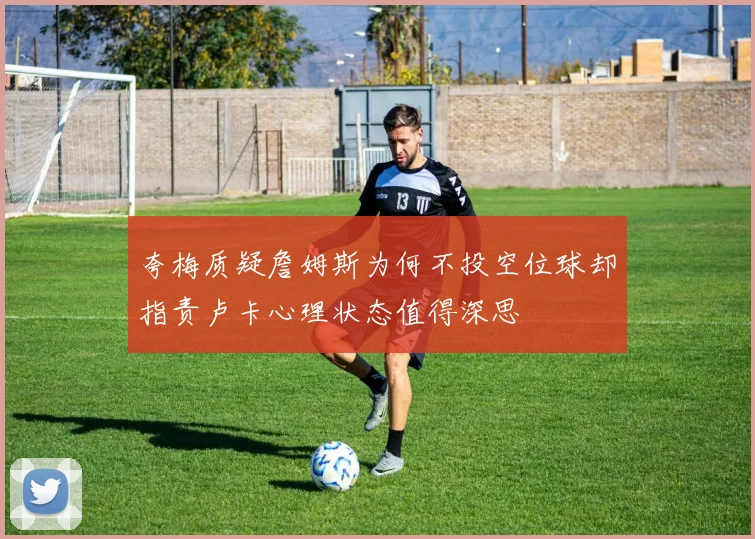 夸梅质疑詹姆斯为何不投空位球却指责卢卡心理状态值得深思