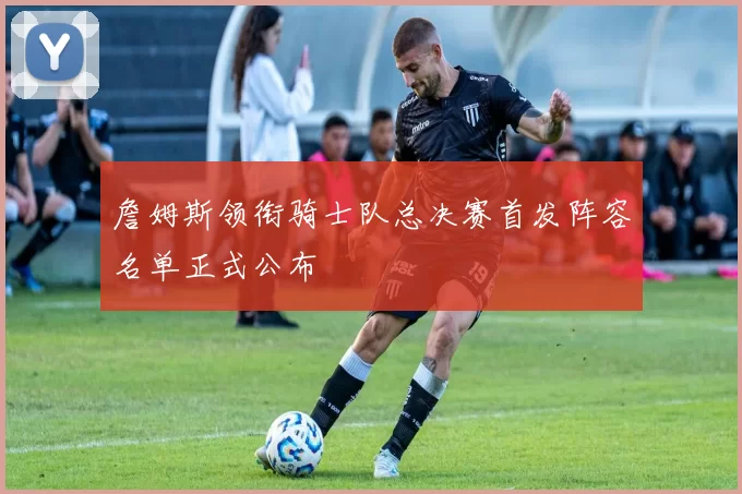 詹姆斯领衔骑士队总决赛首发阵容名单正式公布