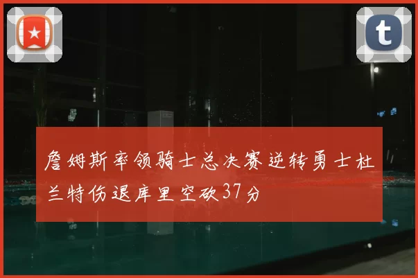 詹姆斯率领骑士总决赛逆转勇士杜兰特伤退库里空砍37分