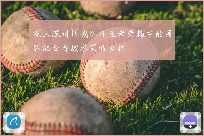 深入探讨IG战队在王者荣耀中的团队配合与战术策略分析