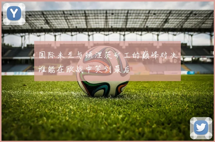 国际米兰与顿涅茨矿工的巅峰对决谁能在欧战中笑到最后