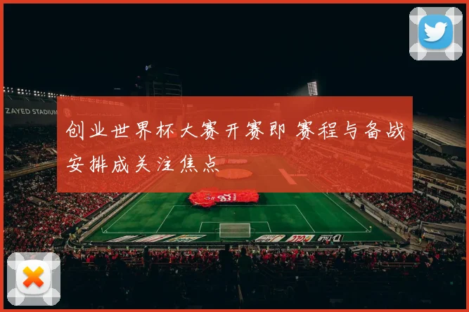 创业世界杯大赛开赛即 赛程与备战安排成关注焦点