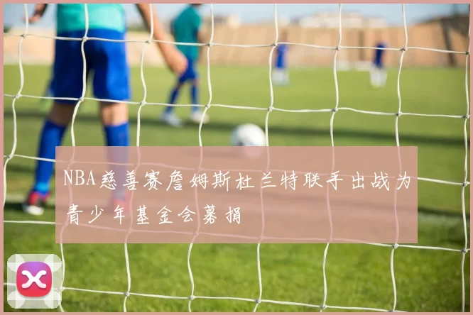 NBA慈善赛詹姆斯杜兰特联手出战为青少年基金会募捐