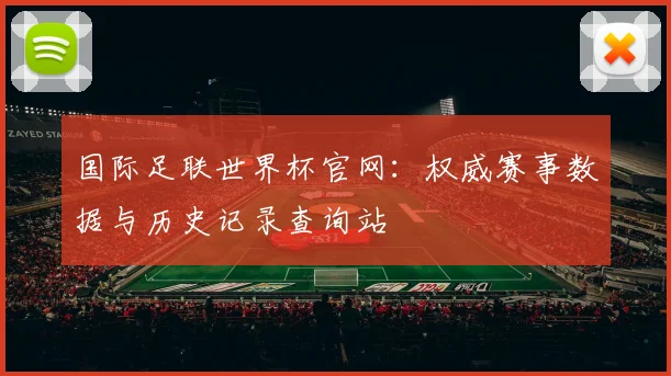 国际足联世界杯官网:权威赛事数据与历史记录查询站