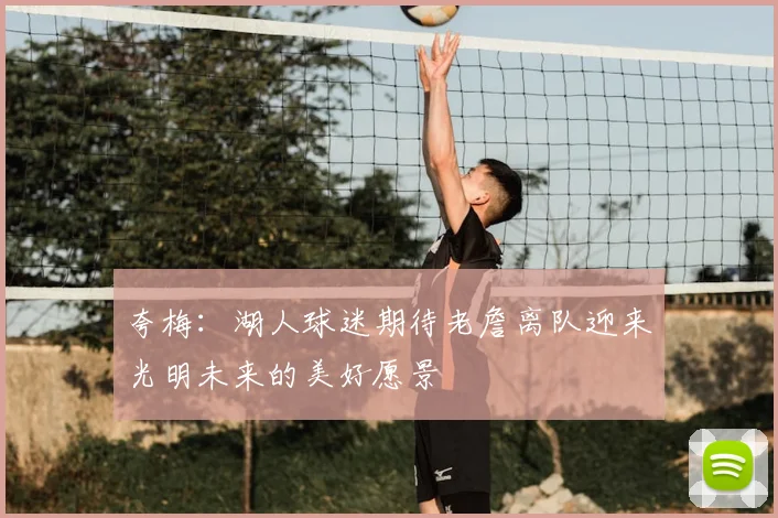 夸梅：湖人球迷期待老詹离队迎来光明未来的美好愿景