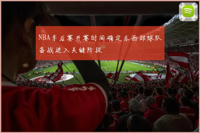 NBA季后赛开赛时间确定东西部球队备战进入关键阶段