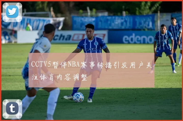 CCTV5暂停NBA赛事转播引发用户关注体育内容调整