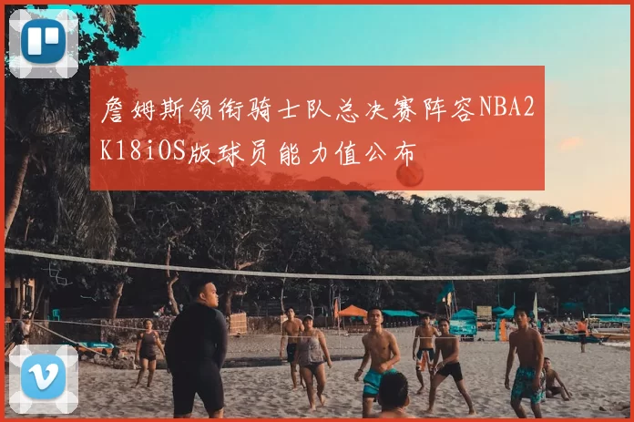 詹姆斯领衔骑士队总决赛阵容NBA2K18iOS版球员能力值公布