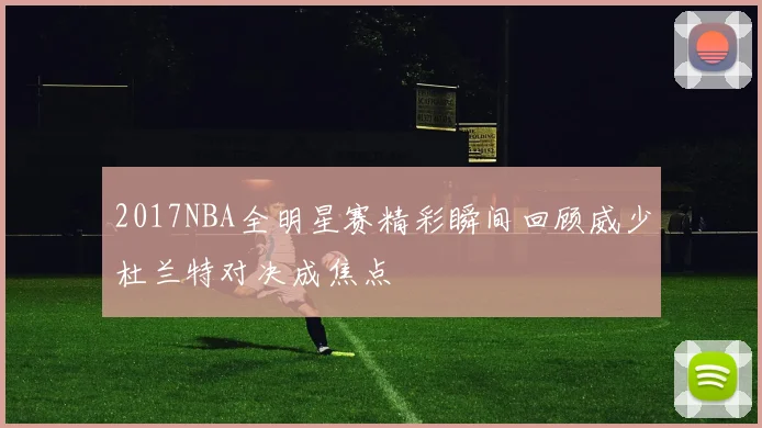 2017NBA全明星赛精彩瞬间回顾威少杜兰特对决成焦点