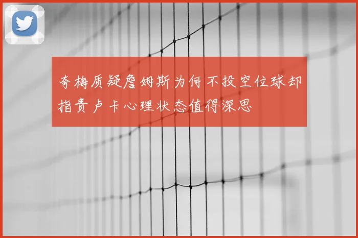 夸梅质疑詹姆斯为何不投空位球却指责卢卡心理状态值得深思