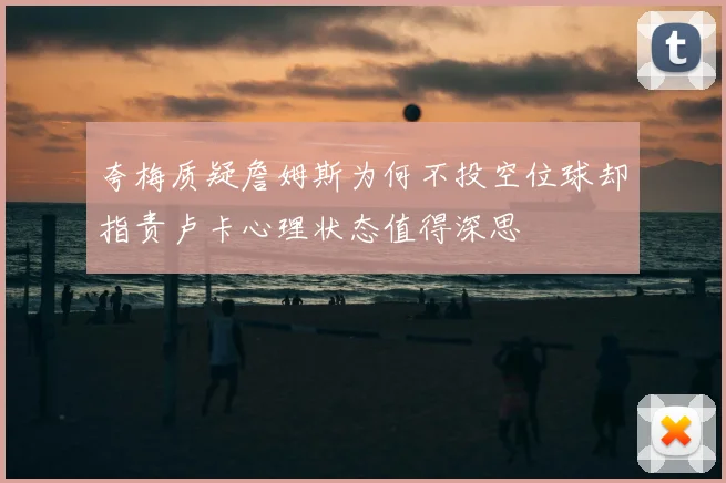 夸梅质疑詹姆斯为何不投空位球却指责卢卡心理状态值得深思