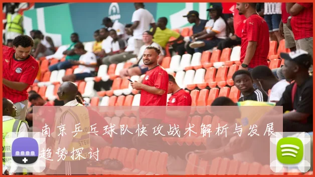 南京乒乓球队快攻战术解析与发展趋势探讨