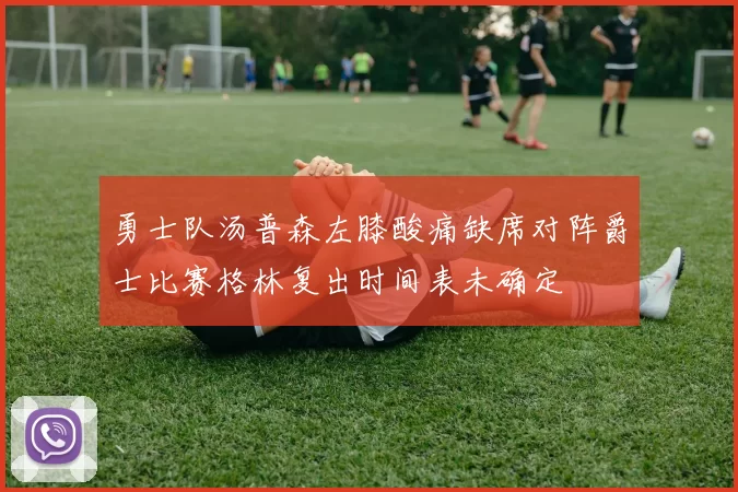 勇士队汤普森左膝酸痛缺席对阵爵士比赛格林复出时间表未确定