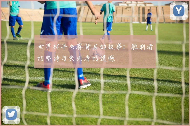 世界杯半决赛背后的故事：胜利者的坚持与失利者的遗憾