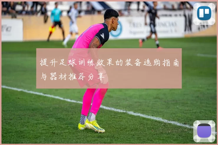 提升足球训练效果的装备选购指南与器材推荐分享