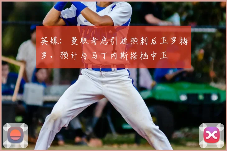 英媒：曼联考虑引进热刺后卫罗梅罗，预计与马丁内斯搭档中卫