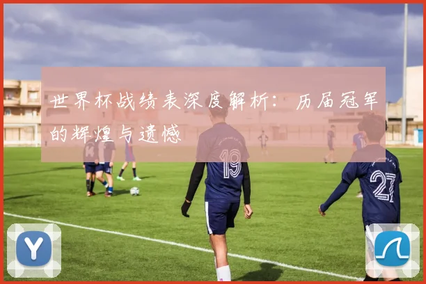 世界杯战绩表深度解析：历届冠军的辉煌与遗憾