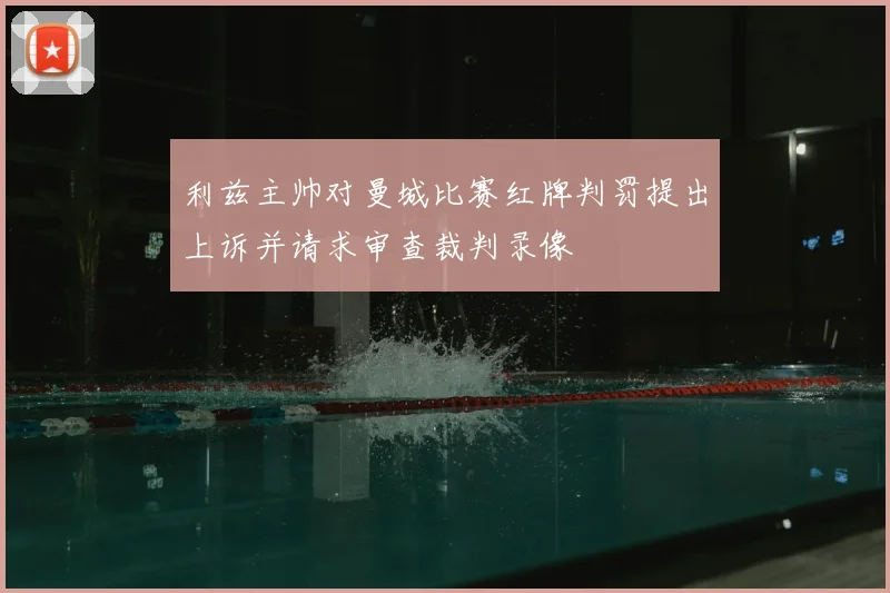 利兹主帅对曼城比赛红牌判罚提出上诉并请求审查裁判录像